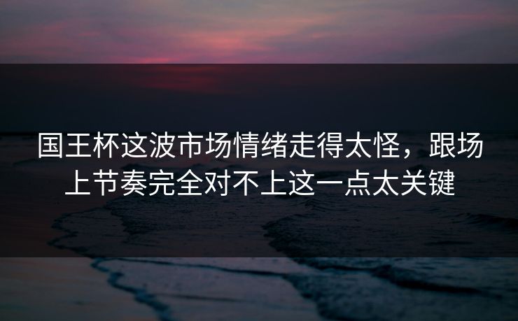国王杯这波市场情绪走得太怪，跟场上节奏完全对不上这一点太关键