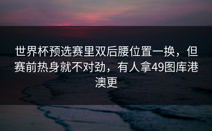 世界杯预选赛里双后腰位置一换，但赛前热身就不对劲，有人拿49图库港澳更