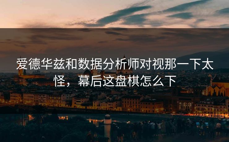 爱德华兹和数据分析师对视那一下太怪，幕后这盘棋怎么下