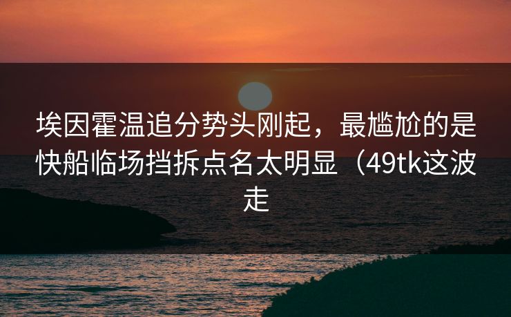 埃因霍温追分势头刚起,最尴尬的是快船临场挡拆点名太明显(49tk这波走 埃因霍温追分势头刚起,最尴尬的是快船临场挡拆点名太明显(49tk这波走