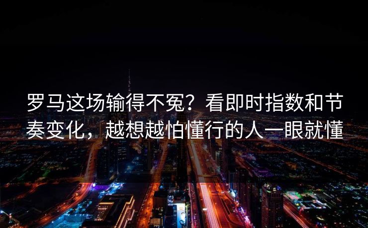 罗马这场输得不冤？看即时指数和节奏变化，越想越怕懂行的人一眼就懂