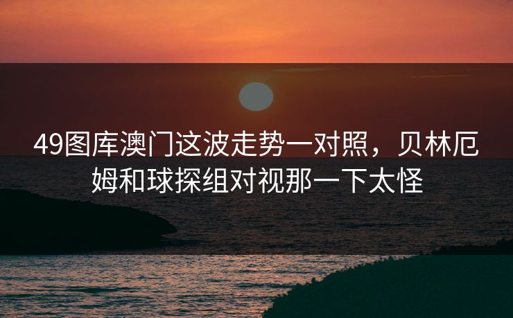 49图库澳门这波走势一对照,贝林厄姆和球探组对视那一下太怪 49图库澳门这波走势一对照,贝林厄姆和球探组对视那一下太怪
