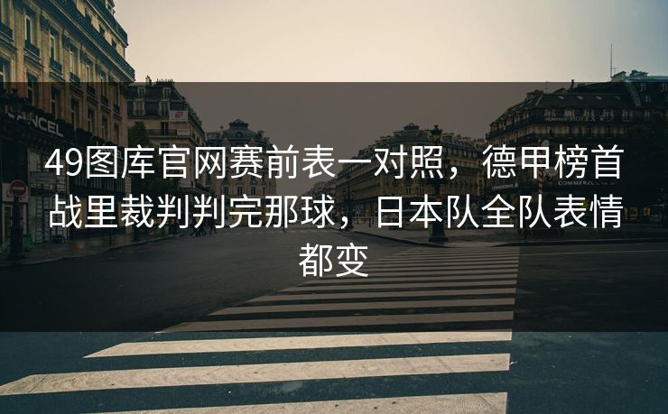 49图库官网赛前表一对照，德甲榜首战里裁判判完那球，日本队全队表情都变