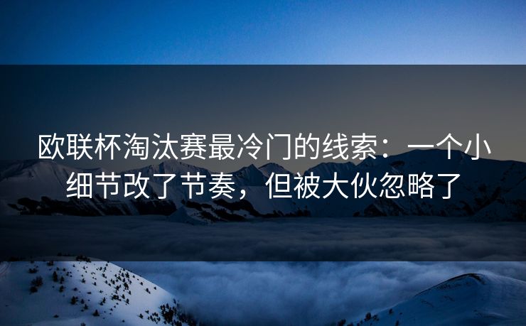 欧联杯淘汰赛最冷门的线索：一个小细节改了节奏，但被大伙忽略了