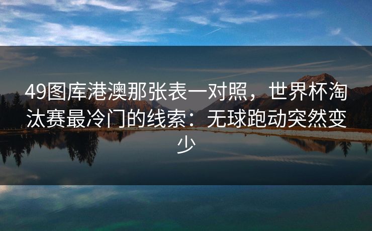 49图库港澳那张表一对照,世界杯淘汰赛最冷门的线索:无球跑动突然变少 49图库港澳那张表一对照,世界杯淘汰赛最冷门的线索:无球跑动突然变少