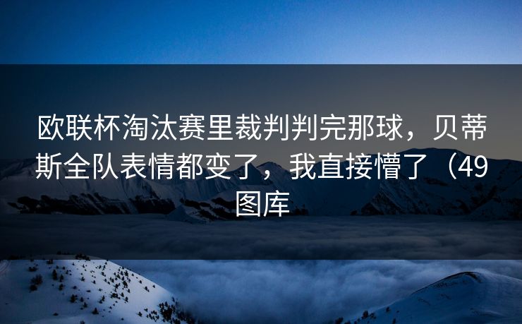 欧联杯淘汰赛里裁判判完那球,贝蒂斯全队表情都变了,我直接懵了(49图库 欧联杯淘汰赛里裁判判完那球,贝蒂斯全队表情都变了,我直接懵了(49图库