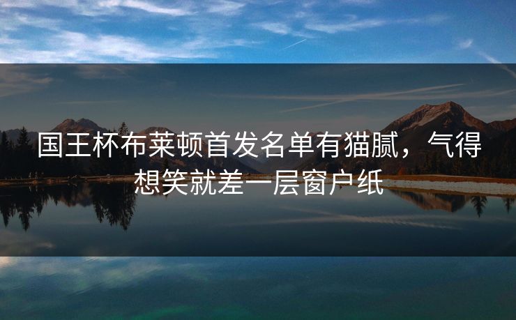 国王杯布莱顿首发名单有猫腻，气得想笑就差一层窗户纸