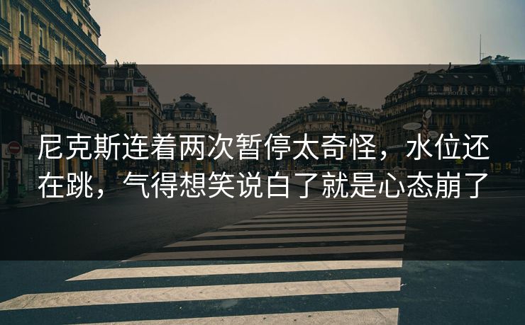尼克斯连着两次暂停太奇怪，水位还在跳，气得想笑说白了就是心态崩了