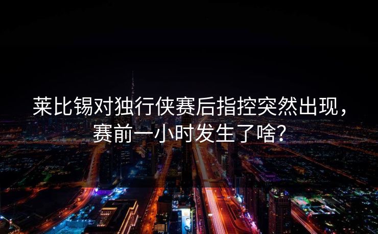 莱比锡对独行侠赛后指控突然出现,赛前一小时发生了啥? 莱比锡对独行侠赛后指控突然出现,赛前一小时发生了啥?