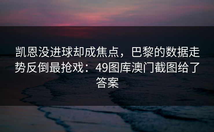 凯恩没进球却成焦点,巴黎的数据走势反倒最抢戏:49图库澳门截图给了答案 凯恩没进球却成焦点,巴黎的数据走势反倒最抢戏:49图库澳门截图给了答案