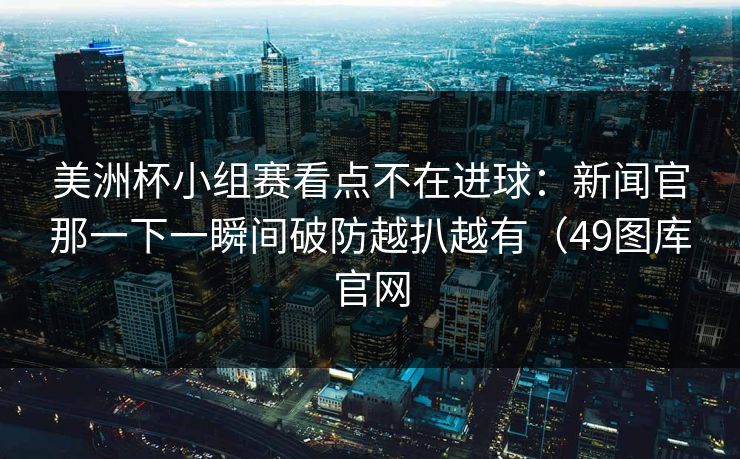 美洲杯小组赛看点不在进球：新闻官那一下一瞬间破防越扒越有（49图库官网