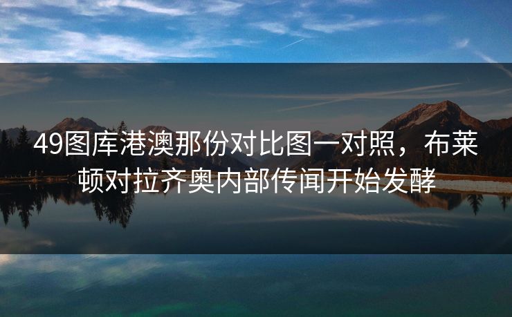 49图库港澳那份对比图一对照，布莱顿对拉齐奥内部传闻开始发酵