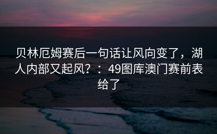 贝林厄姆赛后一句话让风向变了，湖人内部又起风？：49图库澳门赛前表给了