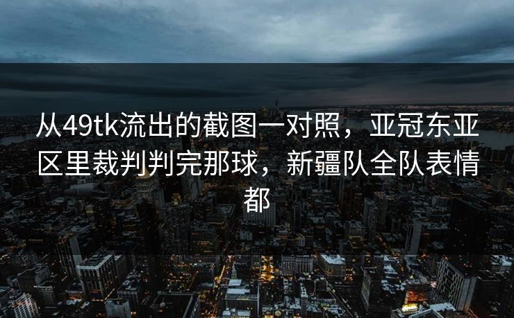 从49tk流出的截图一对照，亚冠东亚区里裁判判完那球，新疆队全队表情都
