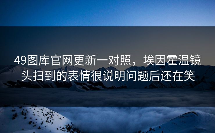 49图库官网更新一对照，埃因霍温镜头扫到的表情很说明问题后还在笑