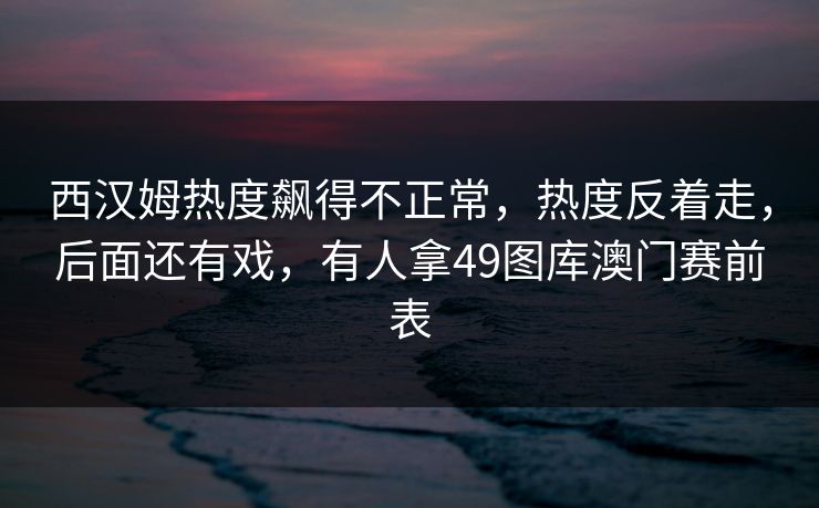 西汉姆热度飙得不正常，热度反着走，后面还有戏，有人拿49图库澳门赛前表