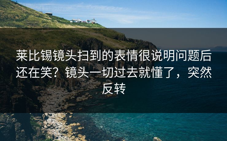 莱比锡镜头扫到的表情很说明问题后还在笑？镜头一切过去就懂了，突然反转