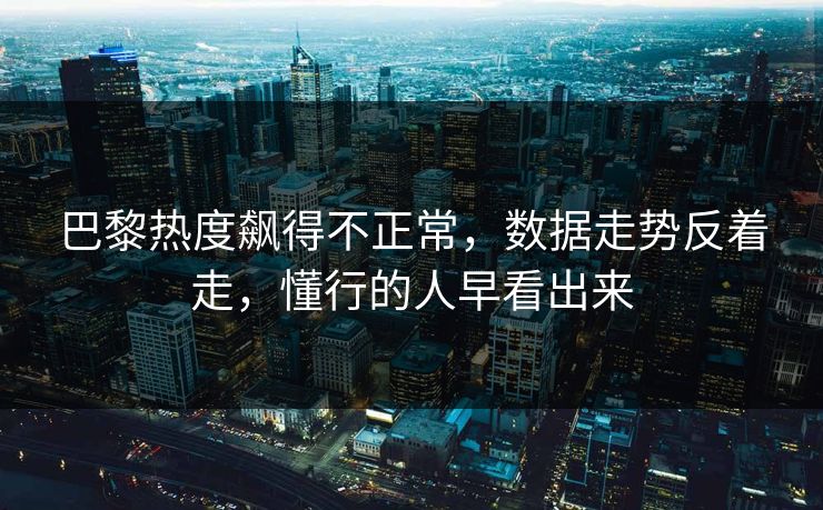 巴黎热度飙得不正常，数据走势反着走，懂行的人早看出来