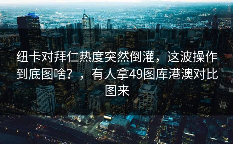 纽卡对拜仁热度突然倒灌，这波操作到底图啥？，有人拿49图库港澳对比图来