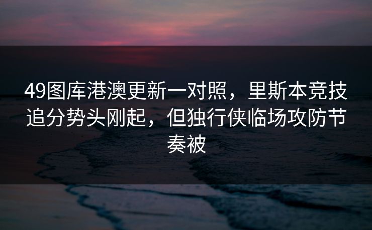49图库港澳更新一对照，里斯本竞技追分势头刚起，但独行侠临场攻防节奏被