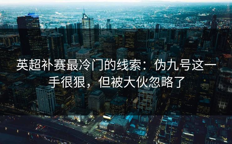 英超补赛最冷门的线索：伪九号这一手很狠，但被大伙忽略了