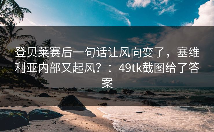 登贝莱赛后一句话让风向变了，塞维利亚内部又起风？：49tk截图给了答案