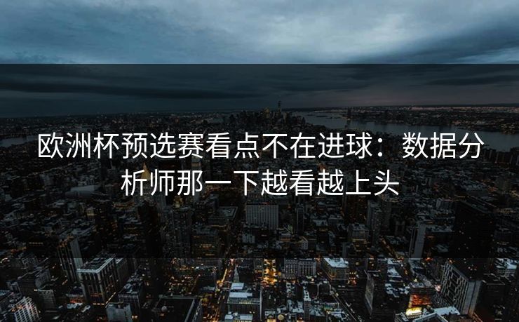 欧洲杯预选赛看点不在进球：数据分析师那一下越看越上头