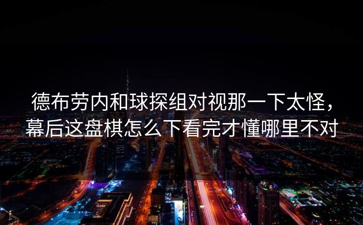 德布劳内和球探组对视那一下太怪，幕后这盘棋怎么下看完才懂哪里不对