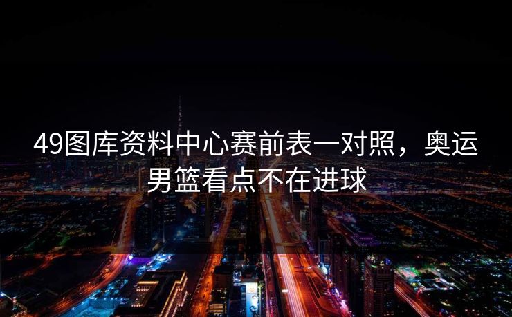 49图库资料中心赛前表一对照，奥运男篮看点不在进球