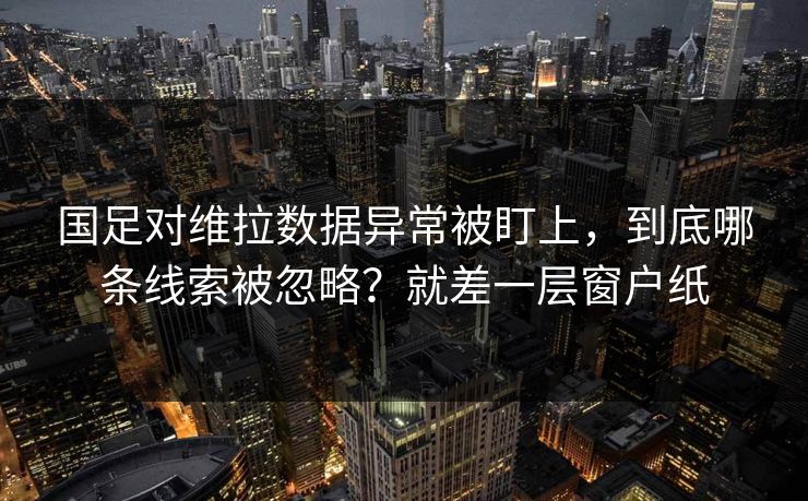 国足对维拉数据异常被盯上，到底哪条线索被忽略？就差一层窗户纸