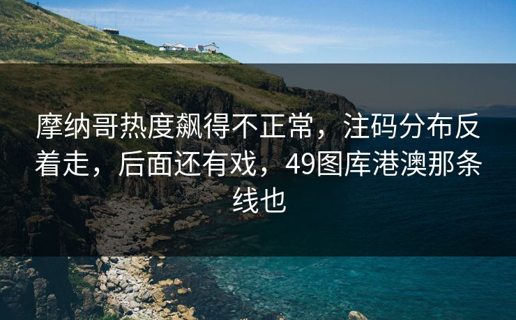 摩纳哥热度飙得不正常，注码分布反着走，后面还有戏，49图库港澳那条线也