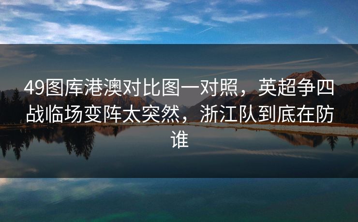 49图库港澳对比图一对照，英超争四战临场变阵太突然，浙江队到底在防谁