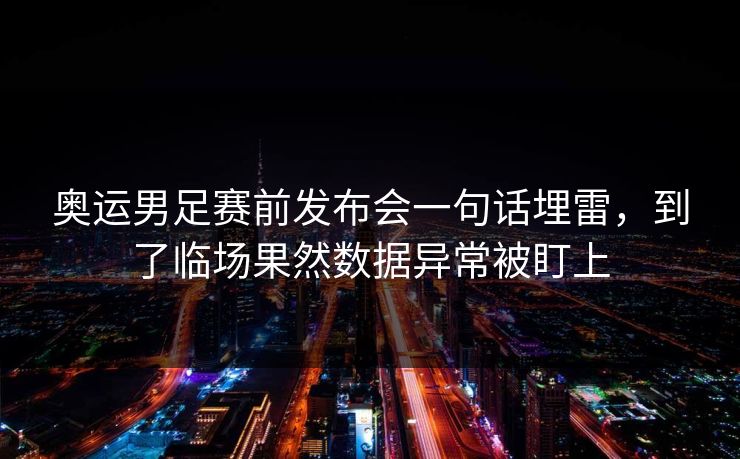 奥运男足赛前发布会一句话埋雷，到了临场果然数据异常被盯上
