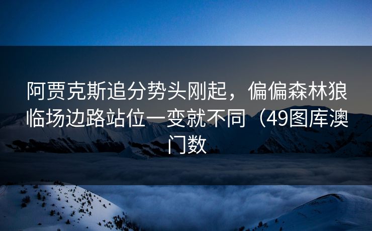 阿贾克斯追分势头刚起，偏偏森林狼临场边路站位一变就不同（49图库澳门数