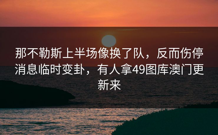 那不勒斯上半场像换了队，反而伤停消息临时变卦，有人拿49图库澳门更新来