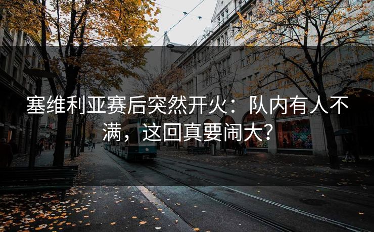 塞维利亚赛后突然开火：队内有人不满，这回真要闹大？