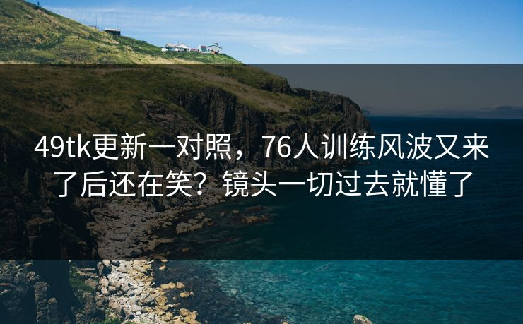 49tk更新一对照，76人训练风波又来了后还在笑？镜头一切过去就懂了