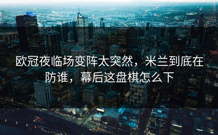 欧冠夜临场变阵太突然，米兰到底在防谁，幕后这盘棋怎么下