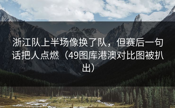 浙江队上半场像换了队，但赛后一句话把人点燃（49图库港澳对比图被扒出）