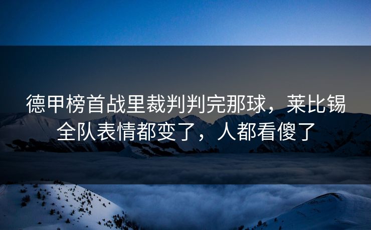德甲榜首战里裁判判完那球,莱比锡全队表情都变了,人都看傻了 德甲榜首战里裁判判完那球,莱比锡全队表情都变了,人都看傻了