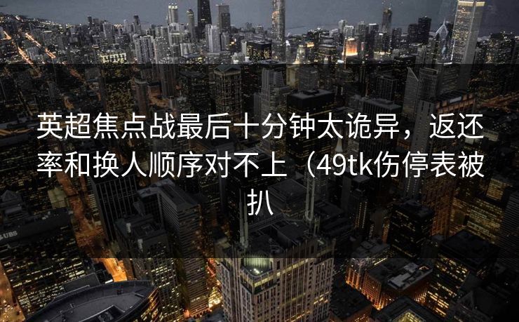 英超焦点战最后十分钟太诡异，返还率和换人顺序对不上（49tk伤停表被扒