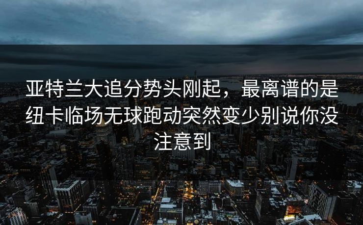 亚特兰大追分势头刚起，最离谱的是纽卡临场无球跑动突然变少别说你没注意到