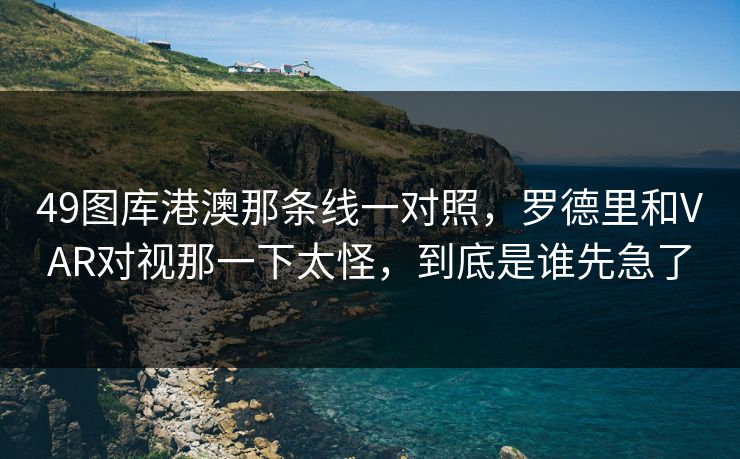 49图库港澳那条线一对照，罗德里和VAR对视那一下太怪，到底是谁先急了