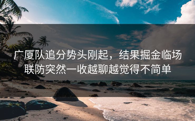 广厦队追分势头刚起，结果掘金临场联防突然一收越聊越觉得不简单