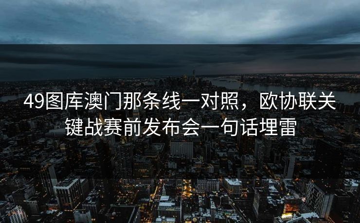 49图库澳门那条线一对照，欧协联关键战赛前发布会一句话埋雷