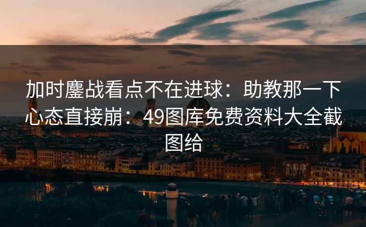 加时鏖战看点不在进球：助教那一下心态直接崩：49图库免费资料大全截图给