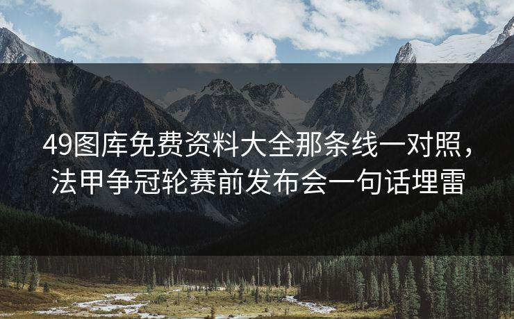 49图库免费资料大全那条线一对照，法甲争冠轮赛前发布会一句话埋雷