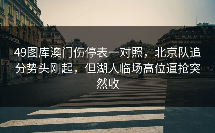 49图库澳门伤停表一对照，北京队追分势头刚起，但湖人临场高位逼抢突然收