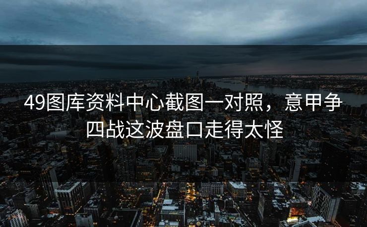 49图库资料中心截图一对照，意甲争四战这波盘口走得太怪