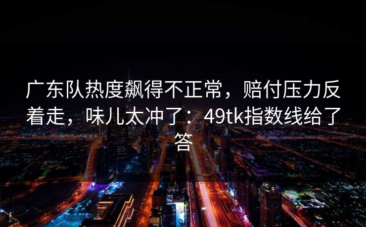 广东队热度飙得不正常，赔付压力反着走，味儿太冲了：49tk指数线给了答